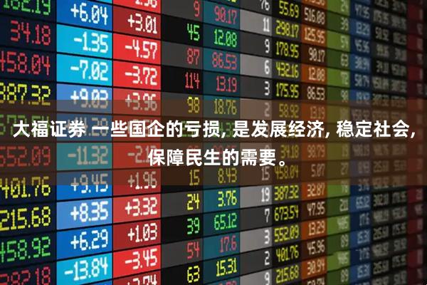 大福证券 一些国企的亏损, 是发展经济, 稳定社会, 保障民生的需要。