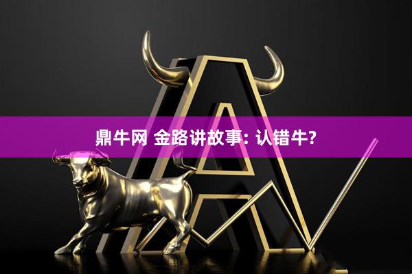 鼎牛网 金路讲故事: 认错牛?
