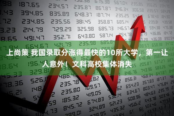上尚策 我国录取分涨得最快的10所大学，第一让人意外！文科高校集体消失