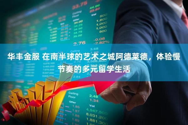 华丰金服 在南半球的艺术之城阿德莱德，体验慢节奏的多元留学生活