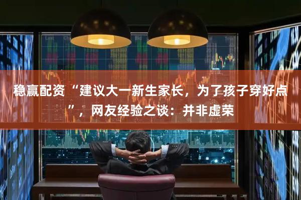 稳赢配资 “建议大一新生家长，为了孩子穿好点”，网友经验之谈：并非虚荣