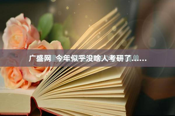 广盛网  今年似乎没啥人考研了......