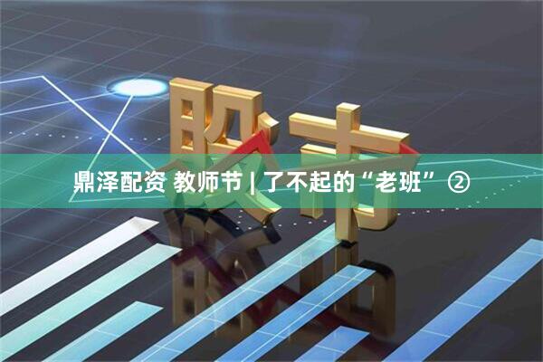 鼎泽配资 教师节 | 了不起的“老班” ②