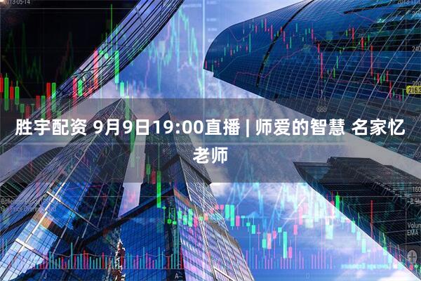 胜宇配资 9月9日19:00直播 | 师爱的智慧 名家忆老师