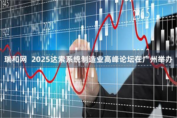 瑞和网  2025达索系统制造业高峰论坛在广州举办