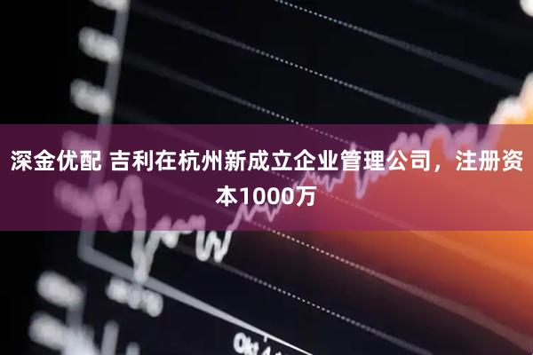 深金优配 吉利在杭州新成立企业管理公司，注册资本1000万