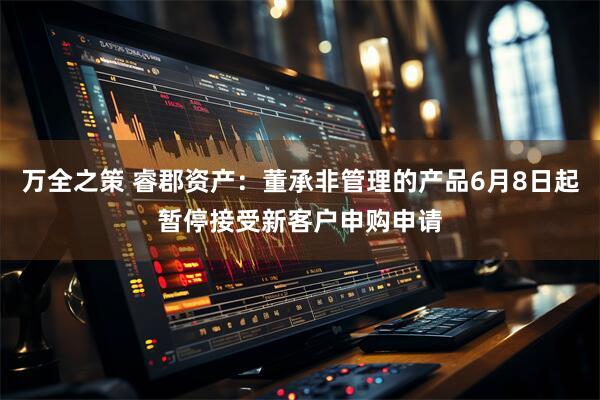万全之策 睿郡资产：董承非管理的产品6月8日起暂停接受新客户申购申请