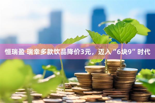 恒瑞盈 瑞幸多款饮品降价3元，迈入“6块9”时代