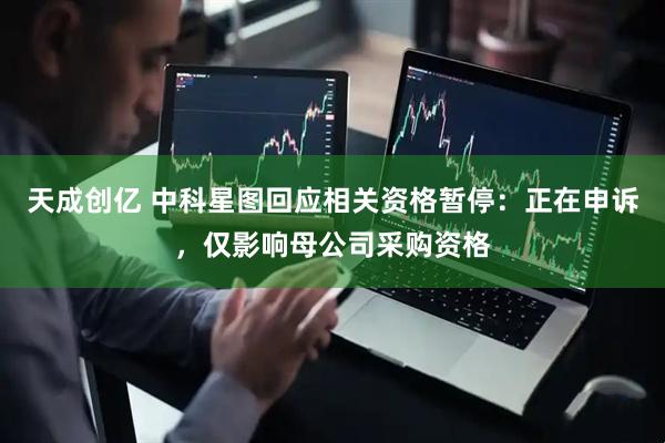 天成创亿 中科星图回应相关资格暂停：正在申诉，仅影响母公司采购资格