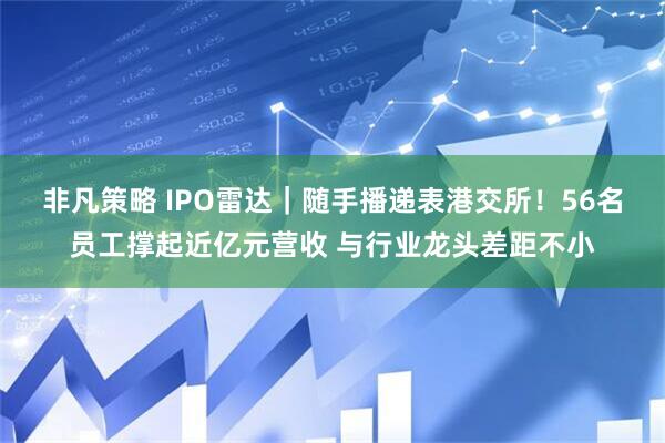非凡策略 IPO雷达｜随手播递表港交所！56名员工撑起近亿元营收 与行业龙头差距不小
