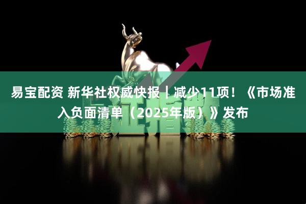 易宝配资 新华社权威快报｜减少11项！《市场准入负面清单（2025年版）》发布