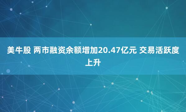 美牛股 两市融资余额增加20.47亿元 交易活跃度上升