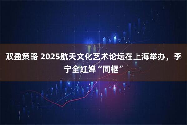 双盈策略 2025航天文化艺术论坛在上海举办，李宁全红婵“同框”