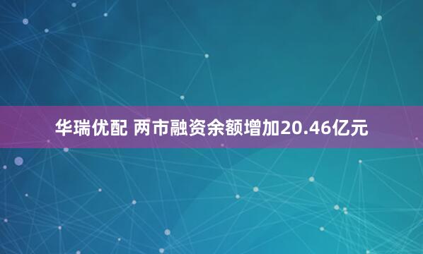 华瑞优配 两市融资余额增加20.46亿元