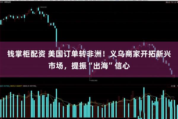 钱掌柜配资 美国订单转非洲！义乌商家开拓新兴市场，提振“出海”信心