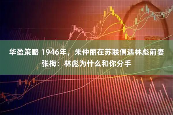 华盈策略 1946年，朱仲丽在苏联偶遇林彪前妻张梅：林彪为什么和你分手