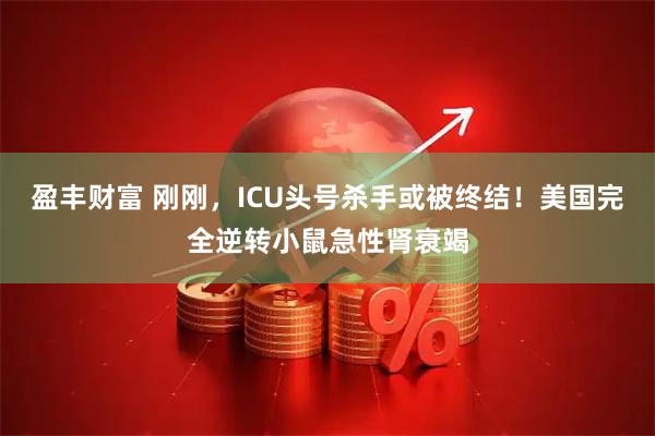 盈丰财富 刚刚，ICU头号杀手或被终结！美国完全逆转小鼠急性肾衰竭
