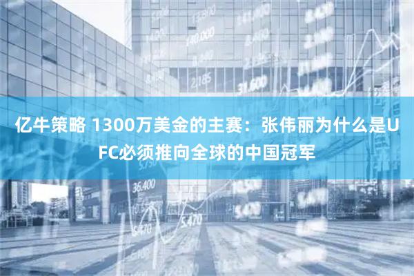 亿牛策略 1300万美金的主赛：张伟丽为什么是UFC必须推向全球的中国冠军