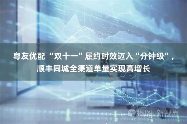 粤友优配 “双十一”履约时效迈入“分钟级”，顺丰同城全渠道单量实现高增长