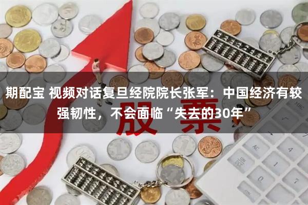 期配宝 视频对话复旦经院院长张军：中国经济有较强韧性，不会面临“失去的30年”