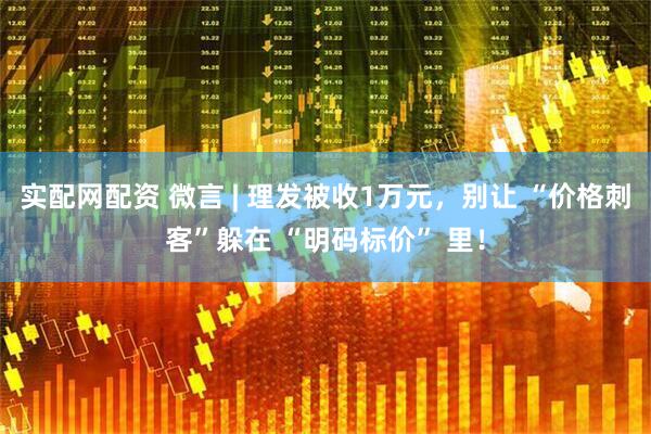 实配网配资 微言 | 理发被收1万元，别让 “价格刺客”躲在 “明码标价” 里！