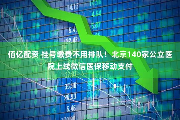 佰亿配资 挂号缴费不用排队！北京140家公立医院上线微信医保移动支付
