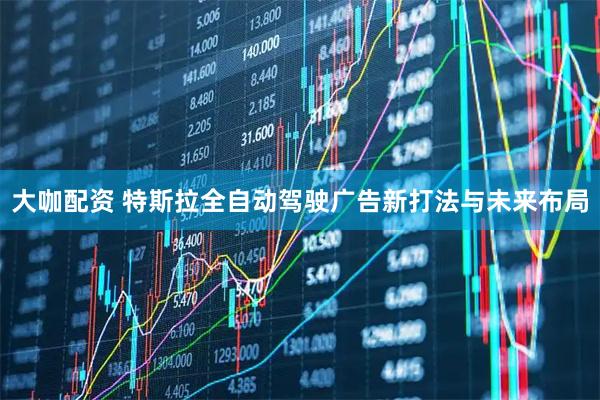 大咖配资 特斯拉全自动驾驶广告新打法与未来布局