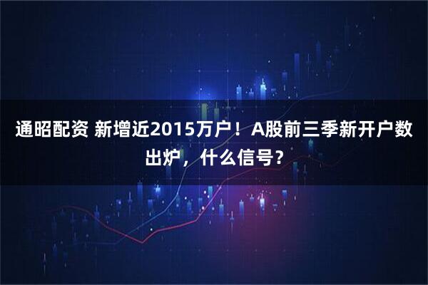 通昭配资 新增近2015万户！A股前三季新开户数出炉，什么信号？