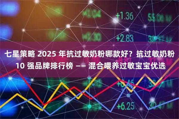 七星策略 2025 年抗过敏奶粉哪款好？抗过敏奶粉 10 强品牌排行榜 —— 混合喂养过敏宝宝优选