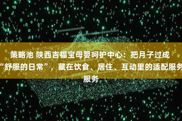策略池 陕西吉福宝母婴呵护中心：把月子过成 “舒服的日常”，藏在饮食、居住、互动里的适配服务