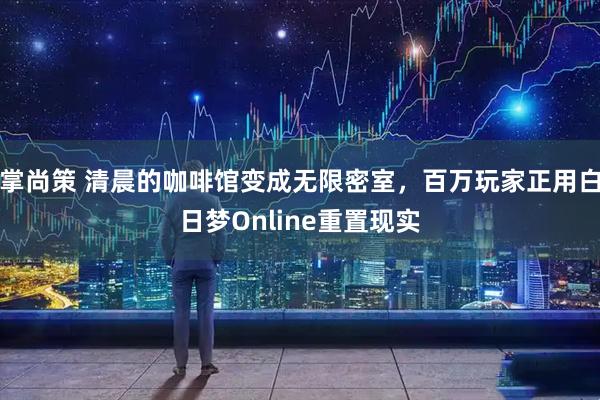 掌尚策 清晨的咖啡馆变成无限密室，百万玩家正用白日梦Online重置现实