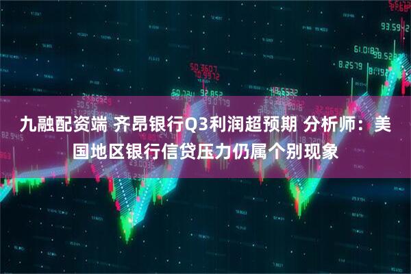 九融配资端 齐昂银行Q3利润超预期 分析师：美国地区银行信贷压力仍属个别现象