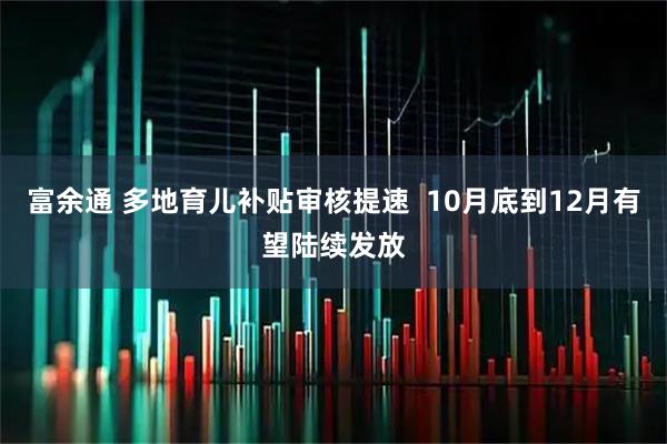 富余通 多地育儿补贴审核提速  10月底到12月有望陆续发放