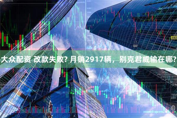 大众配资 改款失败? 月销2917辆，别克君威输在哪?