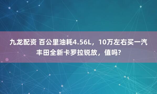 九龙配资 百公里油耗4.56L，10万左右买一汽丰田全新卡罗拉锐放，值吗?