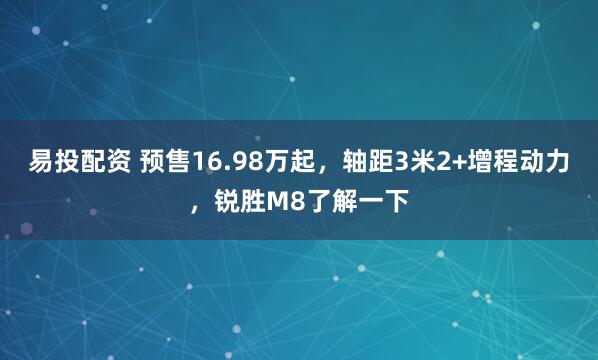 易投配资 预售16.98万起，轴距3米2+增程动力，锐胜M8了解一下