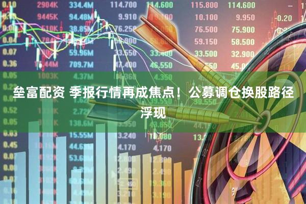 垒富配资 季报行情再成焦点！公募调仓换股路径浮现