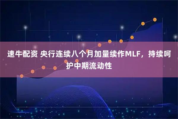 速牛配资 央行连续八个月加量续作MLF，持续呵护中期流动性