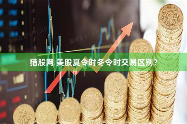 猎股网 美股夏令时冬令时交易区别？