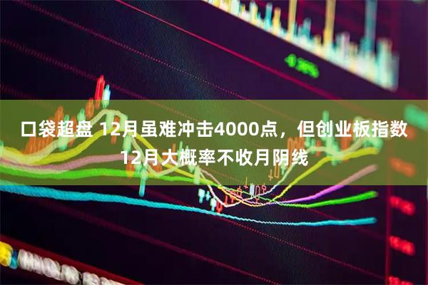 口袋超盘 12月虽难冲击4000点，但创业板指数12月大概率不收月阴线