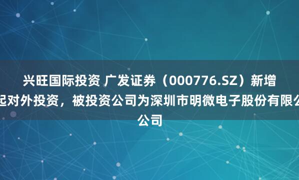 兴旺国际投资 广发证券（000776.SZ）新增一起对外投资，被投资公司为深圳市明微电子股份有限公司