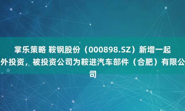 掌乐策略 鞍钢股份（000898.SZ）新增一起对外投资，被投资公司为鞍进汽车部件（合肥）有限公司