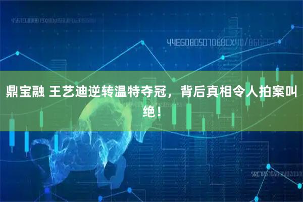 鼎宝融 王艺迪逆转温特夺冠，背后真相令人拍案叫绝！