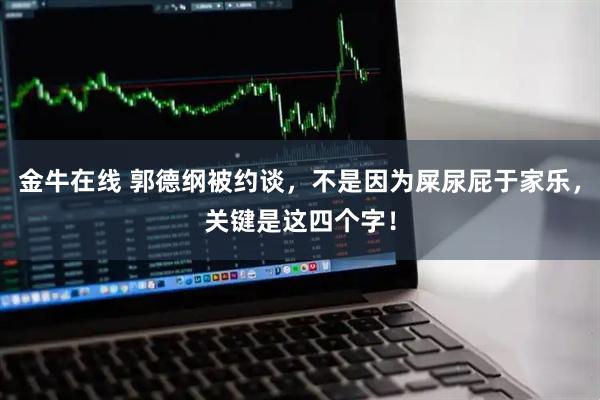 金牛在线 郭德纲被约谈，不是因为屎尿屁于家乐，关键是这四个字！