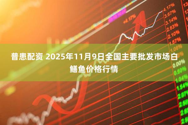 普患配资 2025年11月9日全国主要批发市场白鳝鱼价格行情