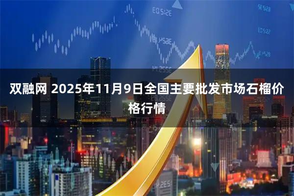 双融网 2025年11月9日全国主要批发市场石榴价格行情