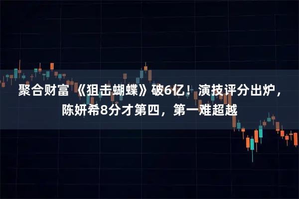 聚合财富 《狙击蝴蝶》破6亿！演技评分出炉，陈妍希8分才第四，第一难超越