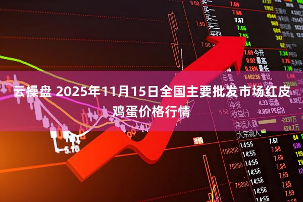 云操盘 2025年11月15日全国主要批发市场红皮鸡蛋价格行情