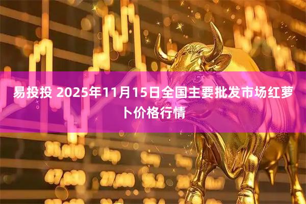 易投投 2025年11月15日全国主要批发市场红萝卜价格行情