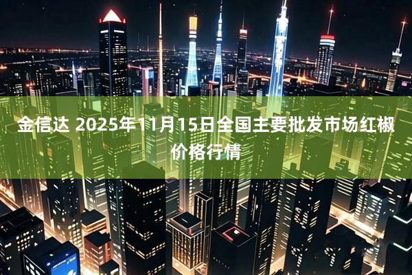 金信达 2025年11月15日全国主要批发市场红椒价格行情